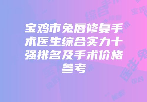 宝鸡市兔唇修复手术医生综合实力十强排名及手术价格参考