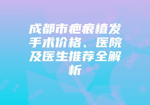 成都市疤痕植发手术价格、医院及医生推荐全解析