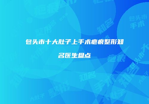 包头市十大肚子上手术疤痕整形知名医生盘点