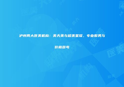 泸州两大医美机构：美天美与超美星璨，专业服务与价格参考