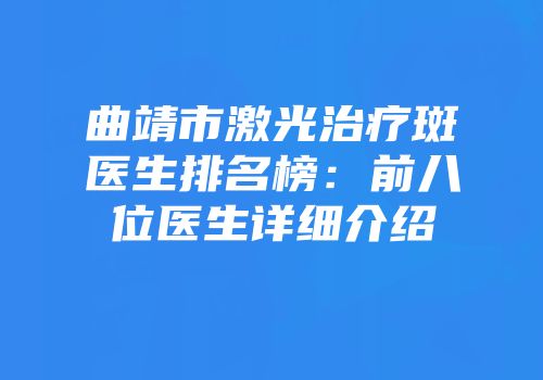 曲靖市激光治疗斑医生排名榜：前八位医生详细介绍