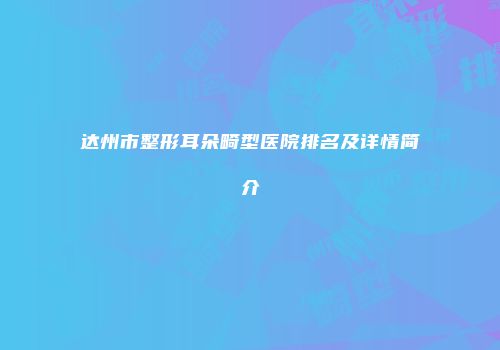 达州市整形耳朵畸型医院排名及详情简介