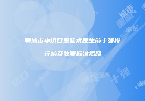 聊城市小切口重睑术医生前十强排行榜及收费标准揭晓