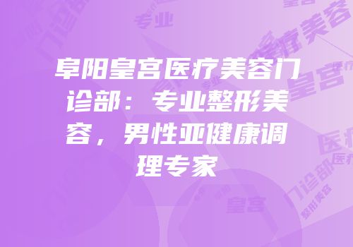 阜阳皇宫医疗美容门诊部：专业整形美容，男性亚健康调理专家
