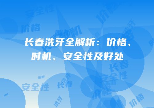 长春洗牙全解析：价格、时机、安全性及好处