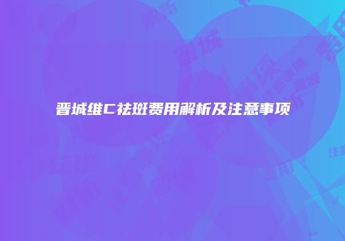 晋城维C祛斑费用解析及注意事项