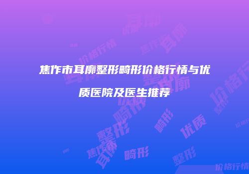 焦作市耳廓整形畸形价格行情与优质医院及医生推荐