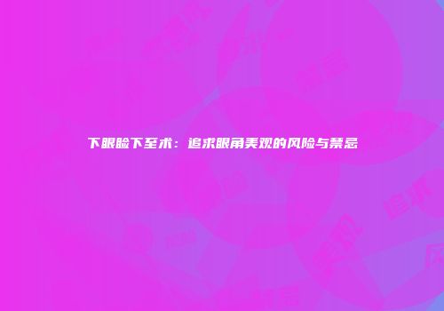 下眼睑下至术：追求眼角美观的风险与禁忌