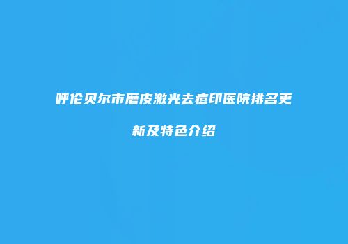 呼伦贝尔市磨皮激光去痘印医院排名更新及特色介绍