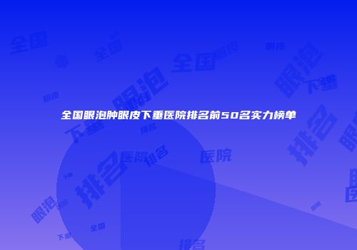 全国眼泡肿眼皮下垂医院排名前50名实力榜单