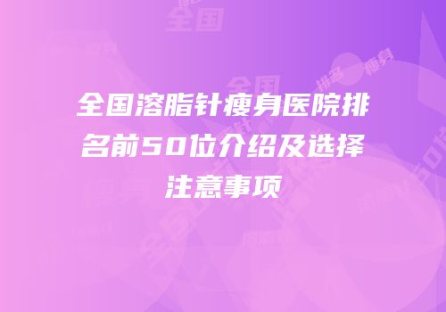 全国溶脂针瘦身医院排名前50位介绍及选择注意事项