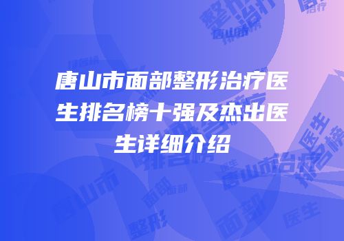 唐山市面部整形治疗医生排名榜十强及杰出医生详细介绍