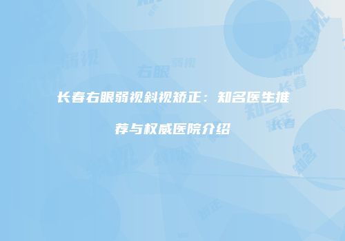 长春右眼弱视斜视矫正：知名医生推荐与权威医院介绍