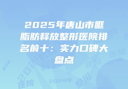 2025年唐山市眶脂肪释放整形医院排名前十：实力口碑大盘点