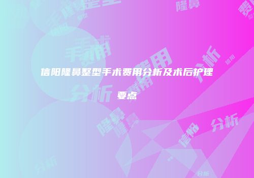 信阳隆鼻整型手术费用分析及术后护理要点