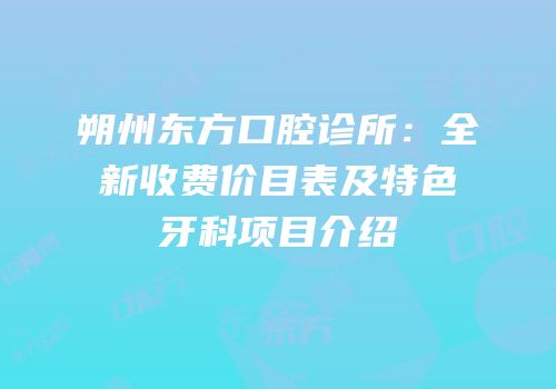 朔州东方口腔诊所：全新收费价目表及特色牙科项目介绍