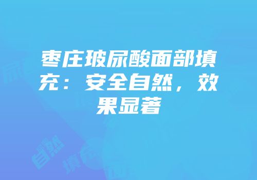枣庄玻尿酸面部填充：安全自然，效果显著