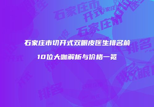 石家庄市切开式双眼皮医生排名前10位大咖解析与价格一览