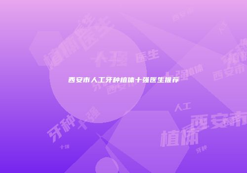 西安市人工牙种植体十强医生推荐