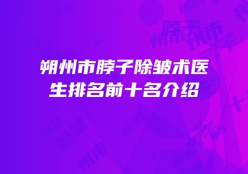 朔州市脖子除皱术医生排名前十名介绍