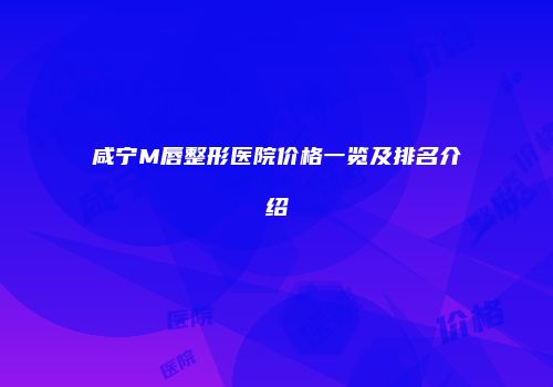 咸宁M唇整形医院价格一览及排名介绍