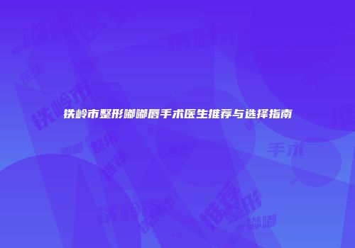 铁岭市整形嘟嘟唇手术医生推荐与选择指南