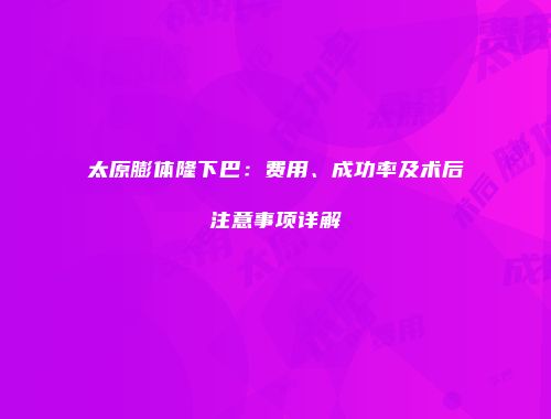 太原膨体隆下巴：费用、成功率及术后注意事项详解