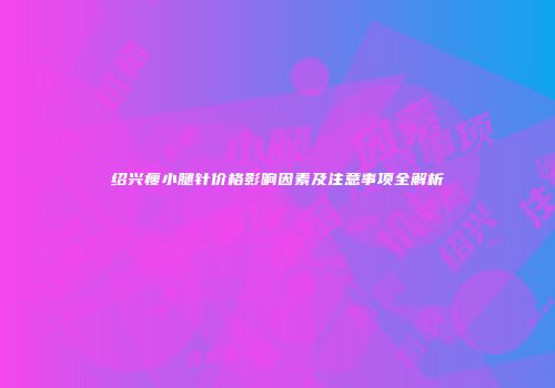 绍兴瘦小腿针价格影响因素及注意事项全解析
