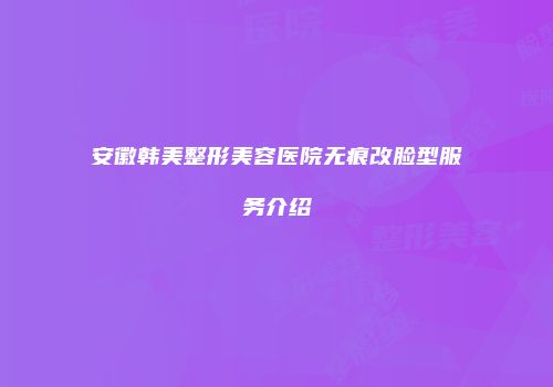 安徽韩美整形美容医院无痕改脸型服务介绍