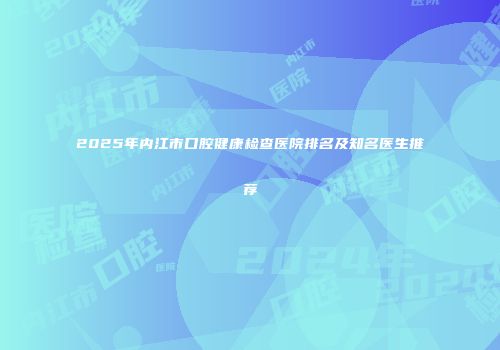 2025年内江市口腔健康检查医院排名及知名医生推荐