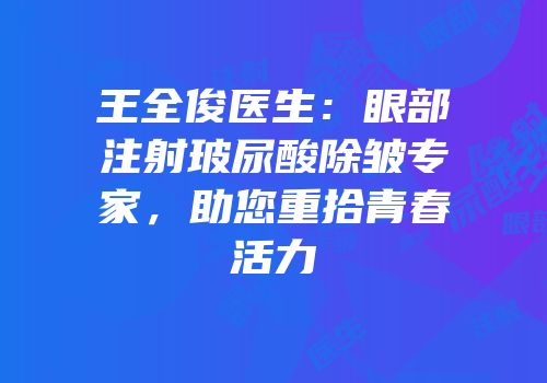 王全俊医生：眼部注射玻尿酸除皱专家，助您重拾青春活力