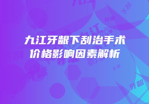 九江牙龈下刮治手术价格影响因素解析