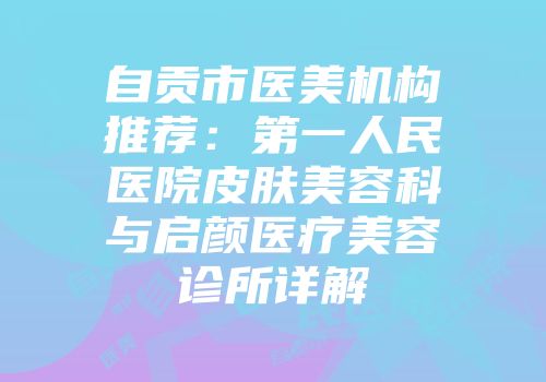 自贡市医美机构推荐：第一人民医院皮肤美容科与启颜医疗美容诊所详解