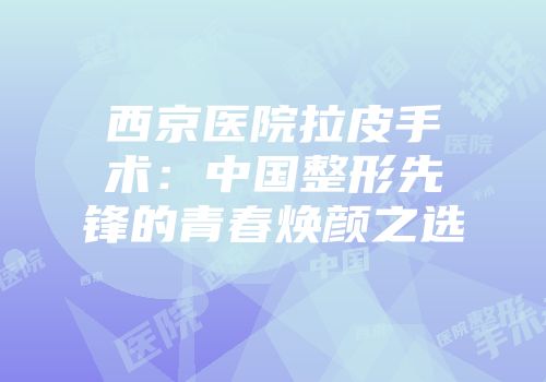 西京医院拉皮手术：中国整形先锋的青春焕颜之选