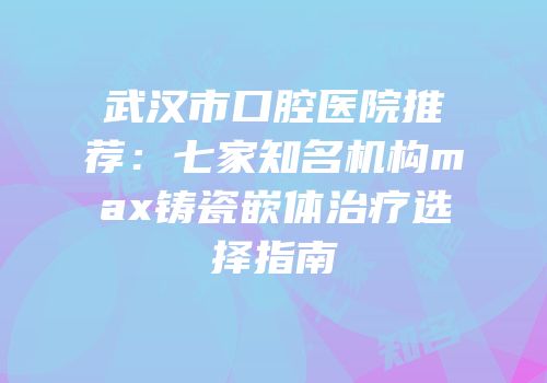 武汉市口腔医院推荐：七家知名机构max铸瓷嵌体治疗选择指南