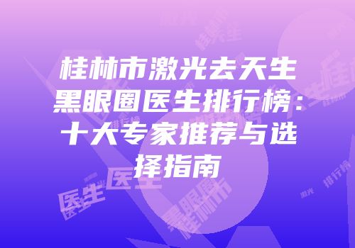 桂林市激光去天生黑眼圈医生排行榜：十大专家推荐与选择指南
