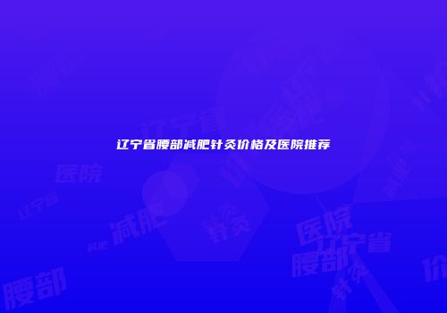辽宁省腰部减肥针灸价格及医院推荐