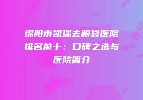 绵阳市凯瑞去眼袋医院排名前十：口碑之选与医院简介