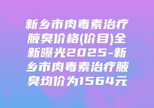 新乡市肉毒素治疗腋臭价格(价目)全新曝光2025-新乡市肉毒素治疗腋臭均价为1564元