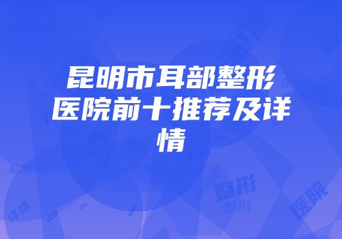 昆明市耳部整形医院前十推荐及详情