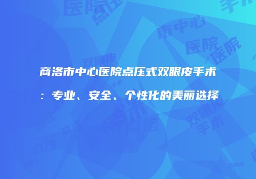 商洛市中心医院点压式双眼皮手术：专业、安全、个性化的美丽选择