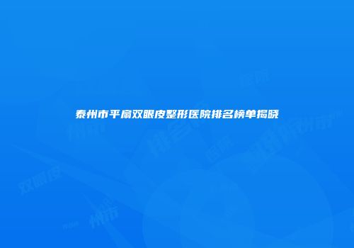 泰州市平扇双眼皮整形医院排名榜单揭晓