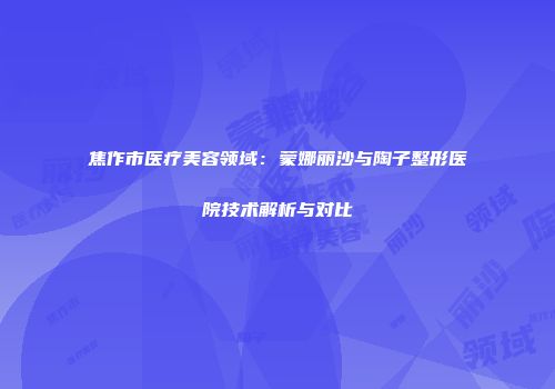 焦作市医疗美容领域：蒙娜丽沙与陶子整形医院技术解析与对比