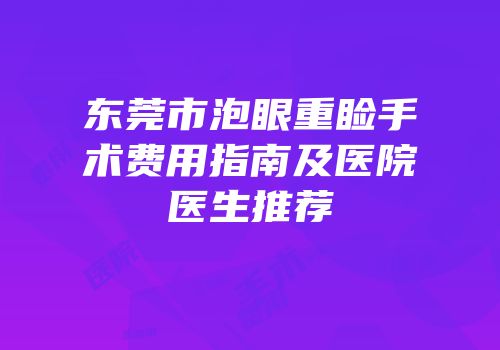 东莞市泡眼重睑手术费用指南及医院医生推荐