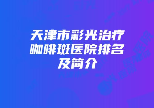 天津市彩光治疗咖啡斑医院排名及简介