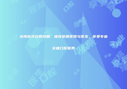 泉州市牙过桥修复：推荐优质医院与医生，享受专业实惠口腔服务