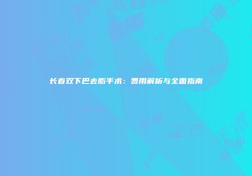长春双下巴去脂手术：费用解析与全面指南