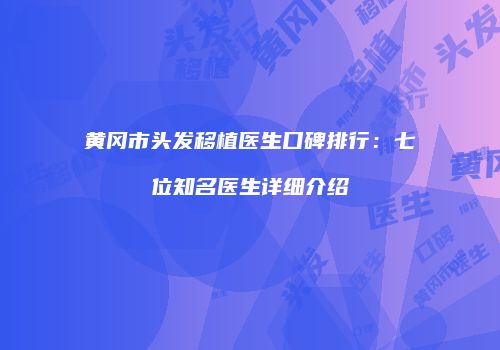 黄冈市头发移植医生口碑排行：七位知名医生详细介绍