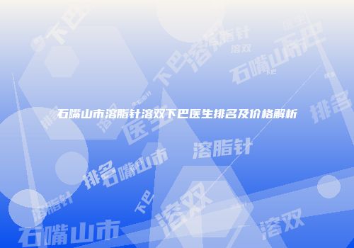 石嘴山市溶脂针溶双下巴医生排名及价格解析