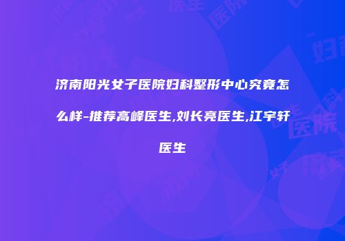 济南阳光女子医院妇科整形中心究竟怎么样-推荐高峰医生,刘长亮医生,江宇轩医生